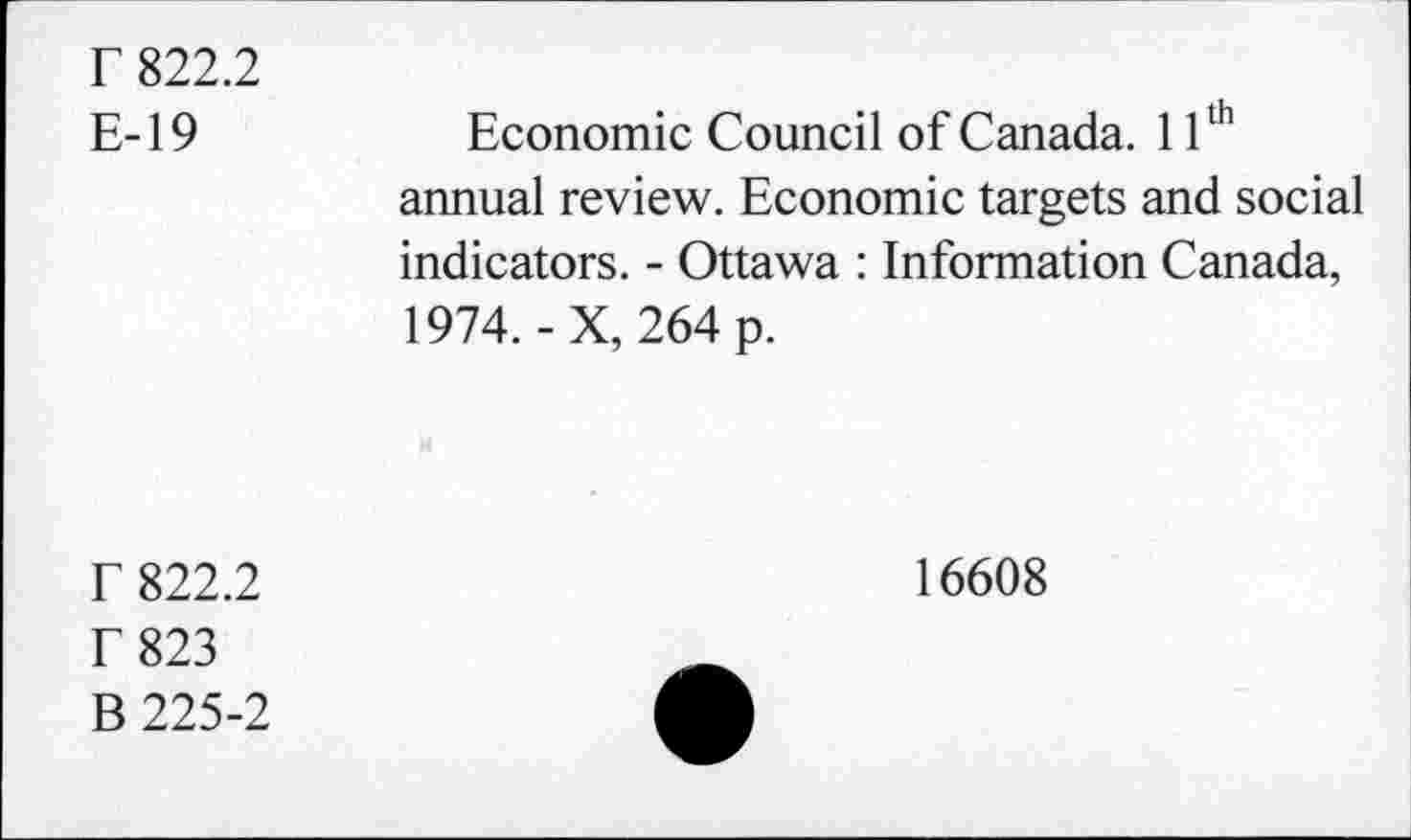 ﻿r 822.2 E-19	Economic Council of Canada. 11th annual review. Economic targets and social indicators. - Ottawa : Information Canada, 1974.-X, 264 p.
r 822.2 r 823 B 225-2	16608 •